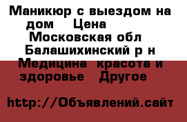 Маникюр с выездом на дом! › Цена ­ 1 000 - Московская обл., Балашихинский р-н Медицина, красота и здоровье » Другое   